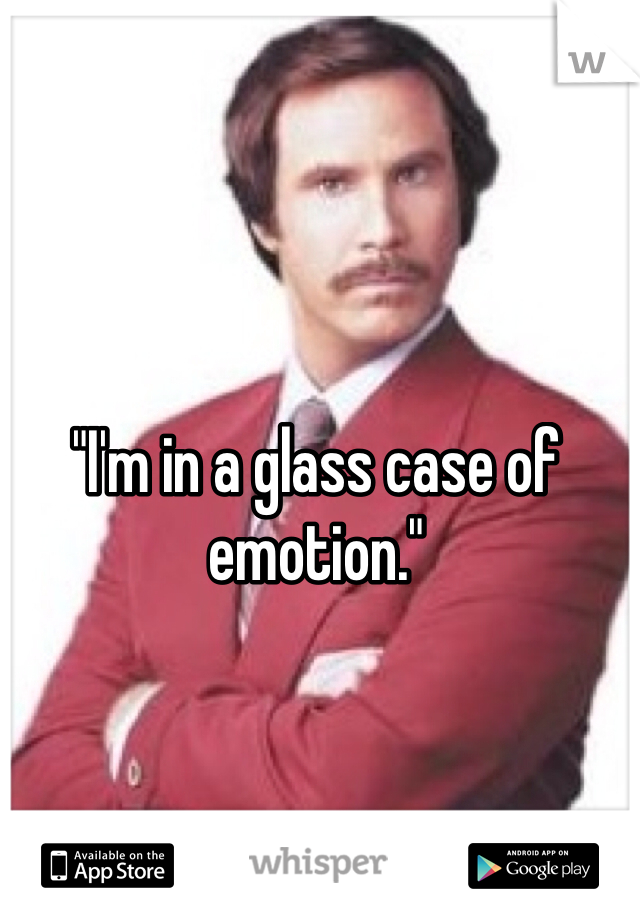 "I'm in a glass case of emotion."