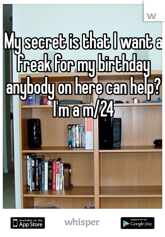 My secret is that I want a freak for my birthday anybody on here can help? I'm a m/24