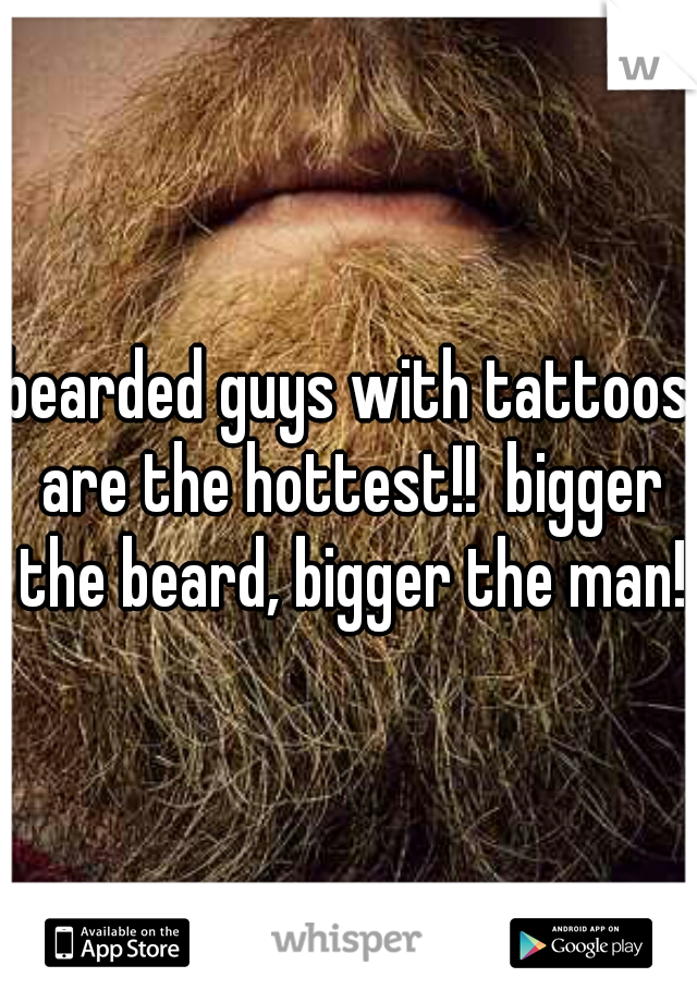 bearded guys with tattoos are the hottest!!  bigger the beard, bigger the man!