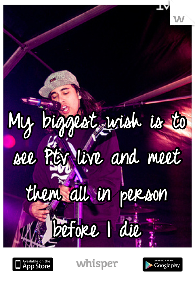 My biggest wish is to see Ptv live and meet them all in person before I die