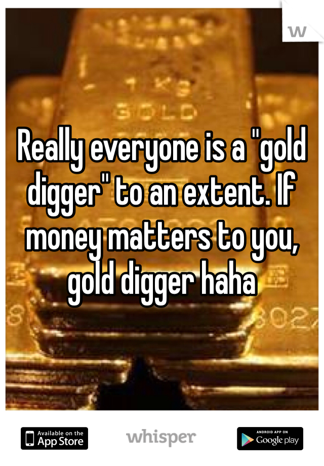 Really everyone is a "gold digger" to an extent. If money matters to you, gold digger haha