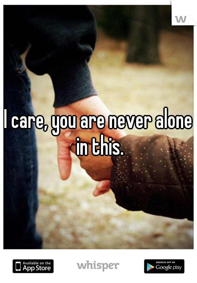 I care, you are never alone in this.