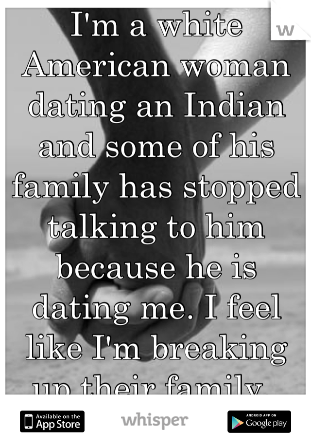 I'm a white American woman  dating an Indian and some of his family has stopped talking to him because he is dating me. I feel like I'm breaking up their family. 