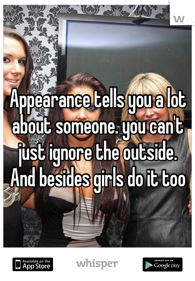 Appearance tells you a lot about someone. you can't just ignore the outside. 
And besides girls do it too