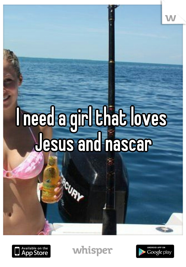 I need a girl that loves Jesus and nascar