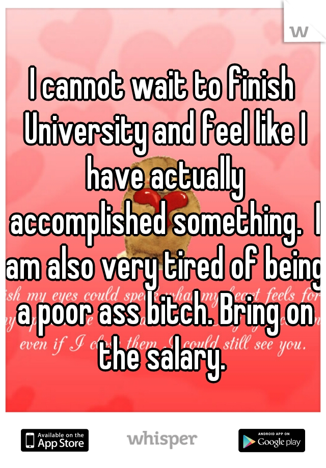 I cannot wait to finish University and feel like I have actually accomplished something.  I am also very tired of being a poor ass bitch. Bring on the salary. 