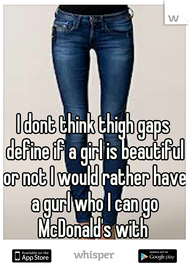 I dont think thigh gaps define if a girl is beautiful or not I would rather have a gurl who I can go McDonald's with 

