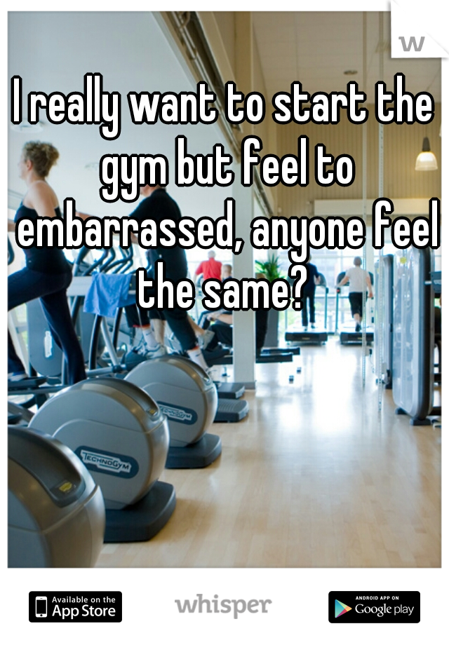 I really want to start the gym but feel to embarrassed, anyone feel the same? 