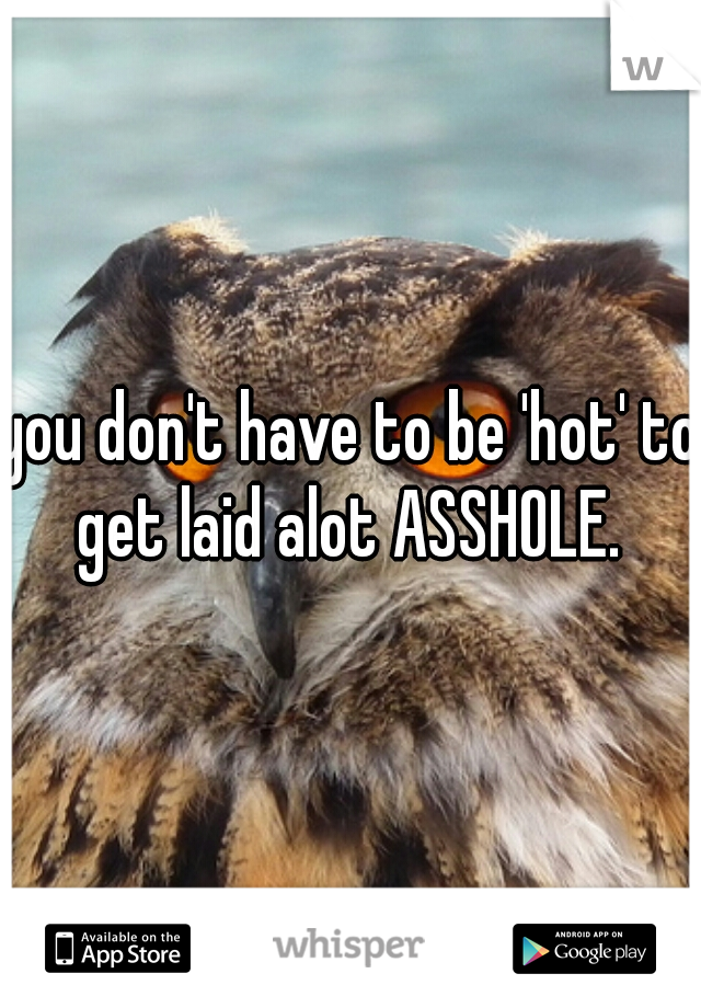 you don't have to be 'hot' to get laid alot ASSHOLE. 