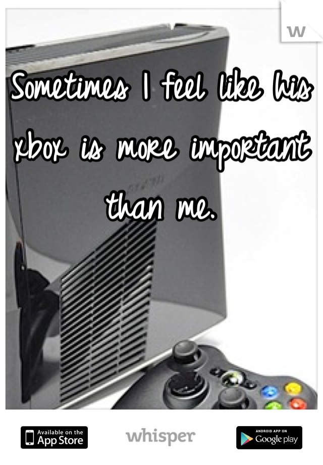 Sometimes I feel like his xbox is more important than me.