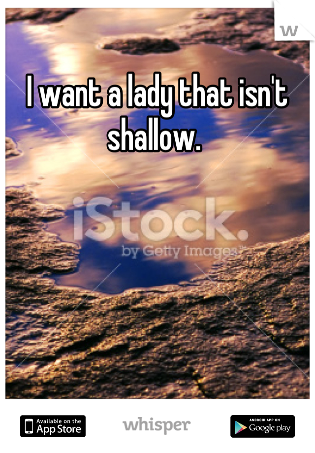 I want a lady that isn't shallow. 