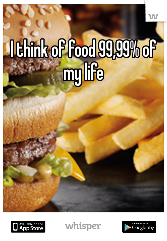 I think of food 99,99% of my life