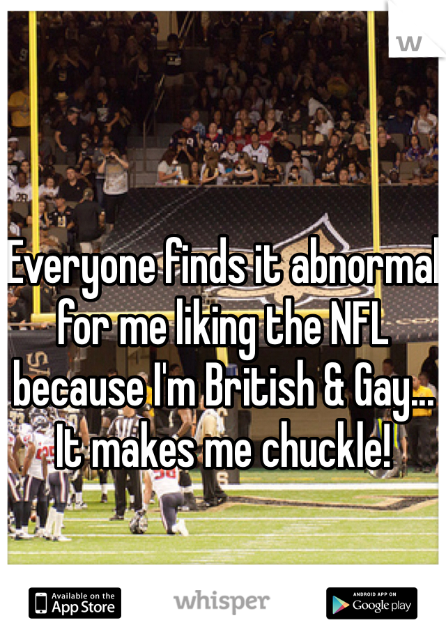 Everyone finds it abnormal for me liking the NFL because I'm British & Gay... It makes me chuckle! 
