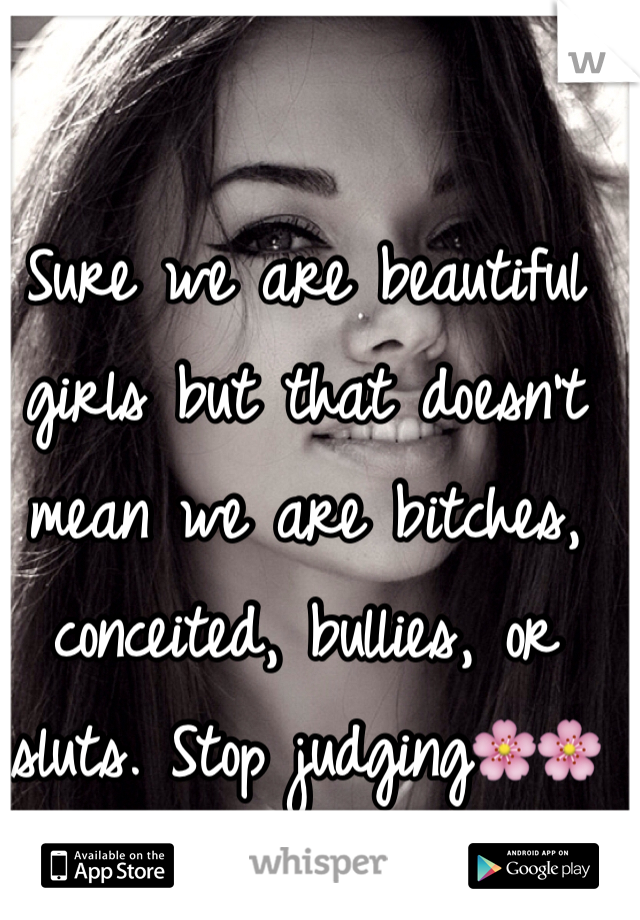 Sure we are beautiful girls but that doesn't mean we are bitches, conceited, bullies, or sluts. Stop judging🌸🌸