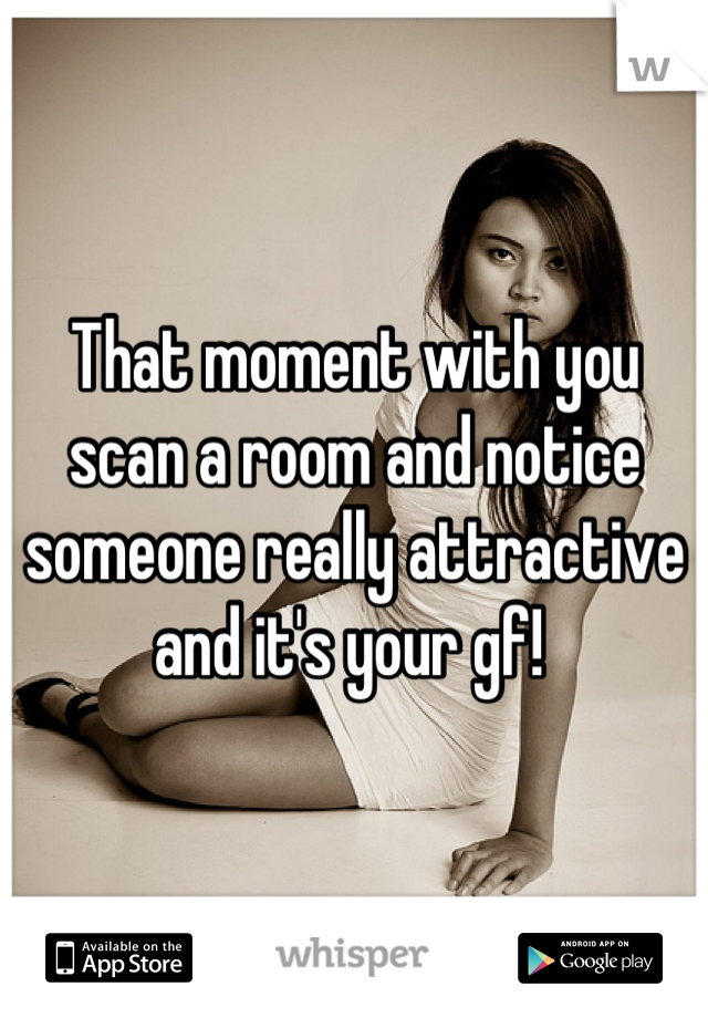 That moment with you scan a room and notice someone really attractive and it's your gf! 