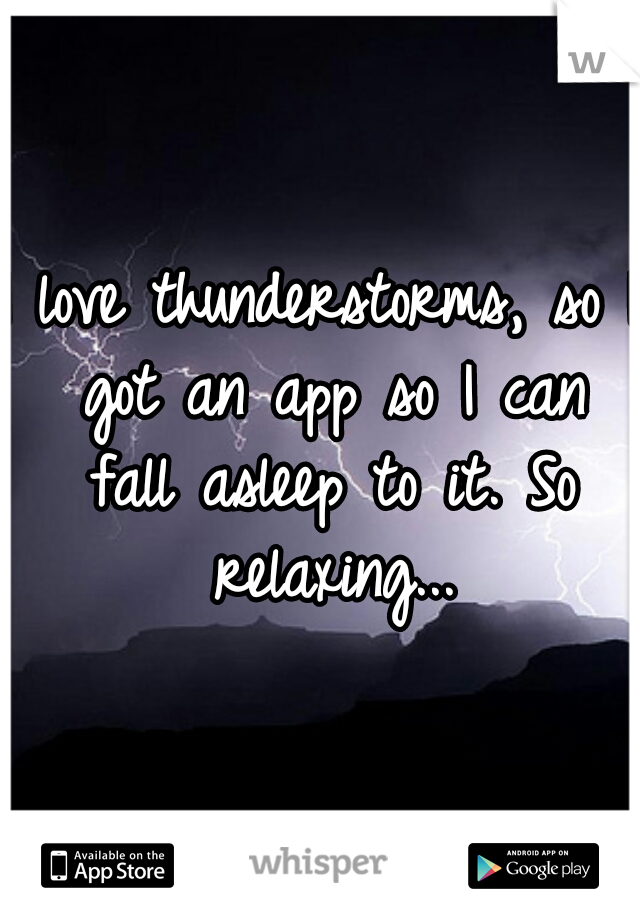 I love thunderstorms, so I got an app so I can fall asleep to it. So relaxing...