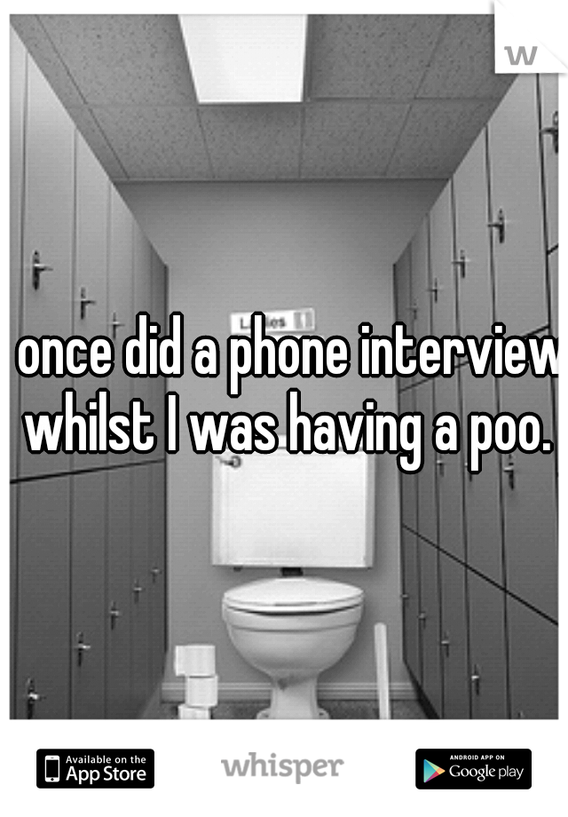 I once did a phone interview whilst I was having a poo.