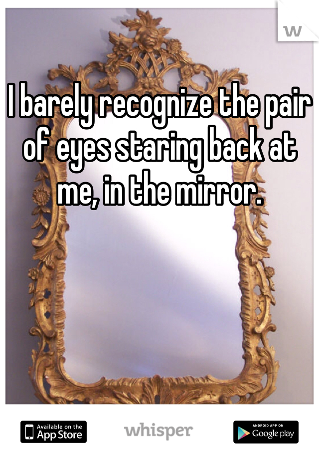 I barely recognize the pair of eyes staring back at me, in the mirror.