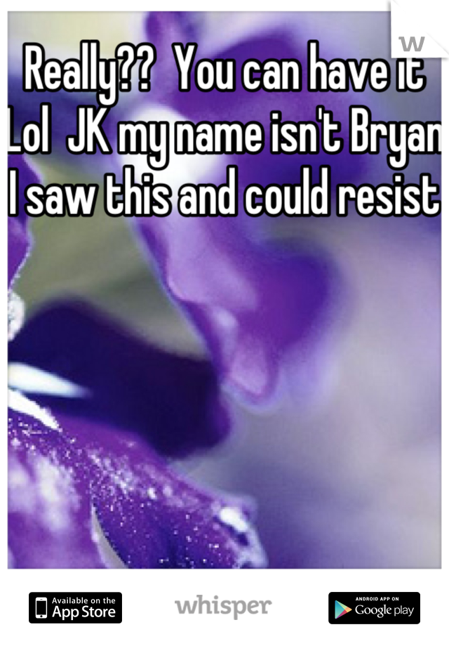 Really??  You can have it    
Lol  JK my name isn't Bryan  
I saw this and could resist 