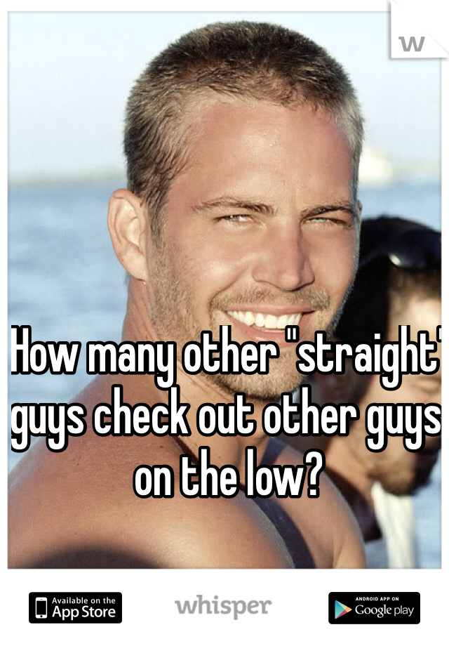 How many other "straight" guys check out other guys on the low?