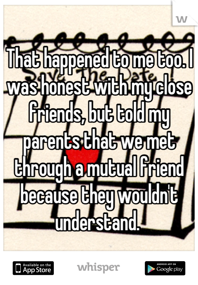 That happened to me too. I was honest with my close friends, but told my parents that we met through a mutual friend because they wouldn't understand. 