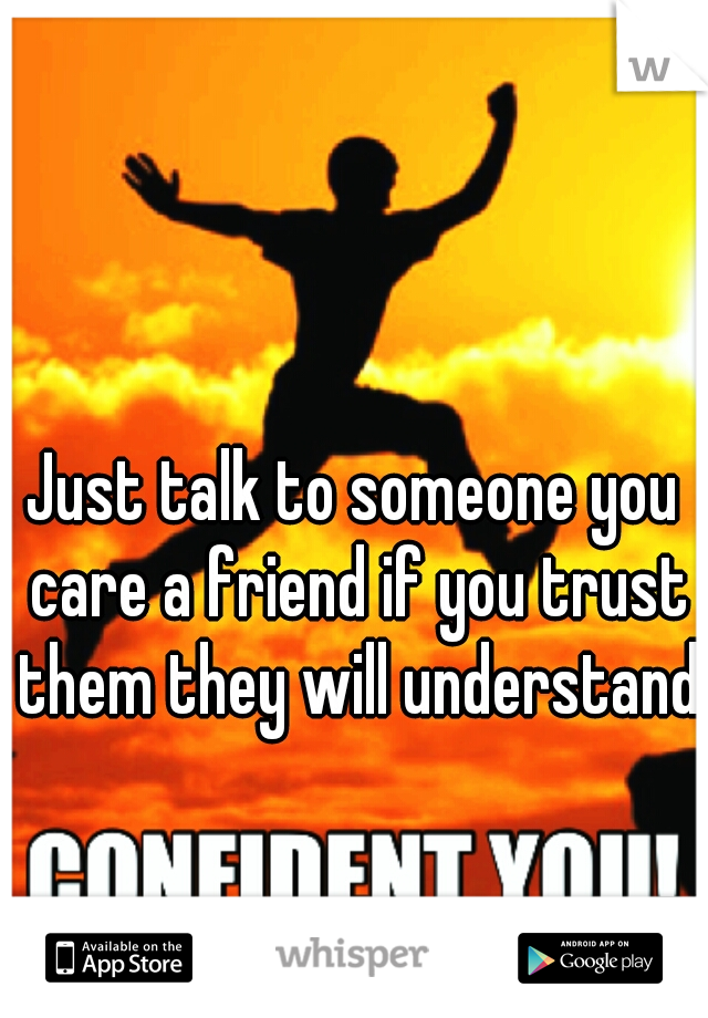 Just talk to someone you care a friend if you trust them they will understand 