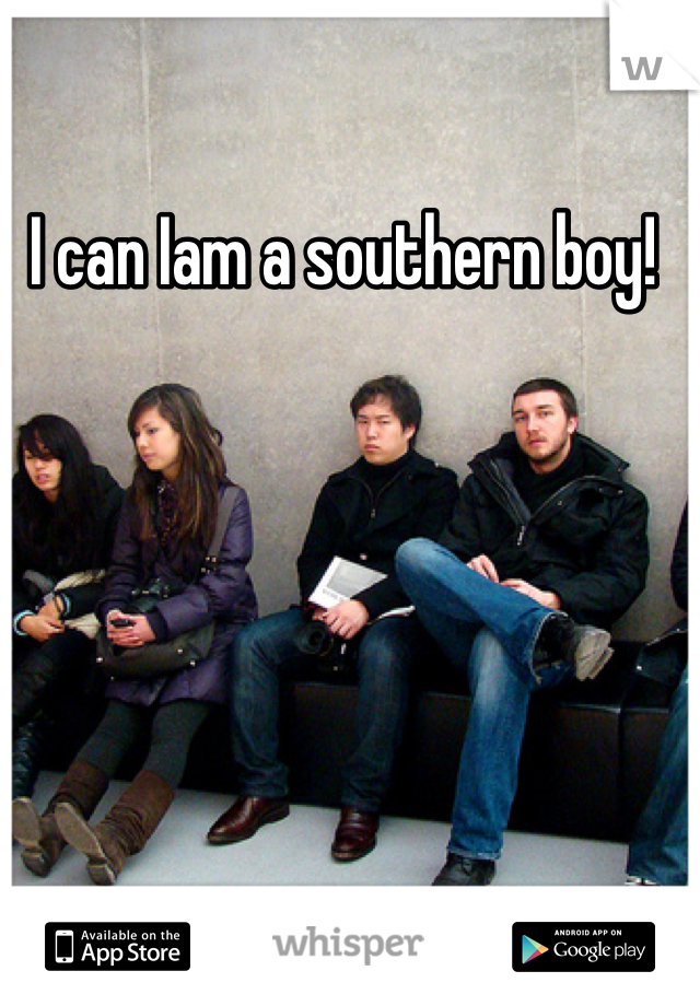 I can Iam a southern boy! 