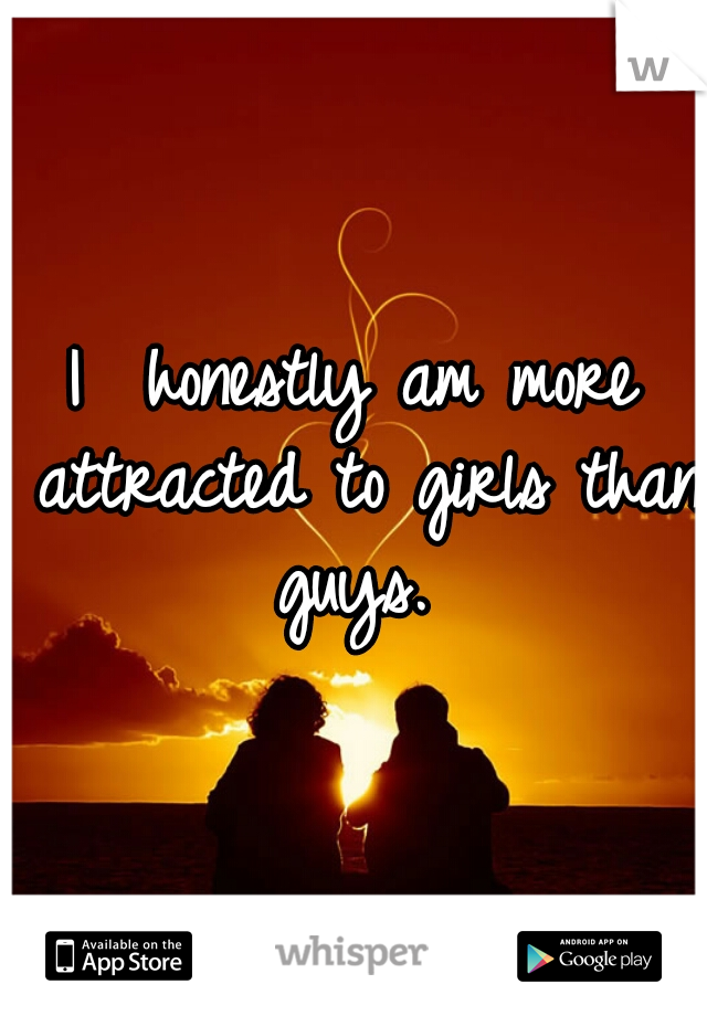 I  honestly am more attracted to girls than guys. 