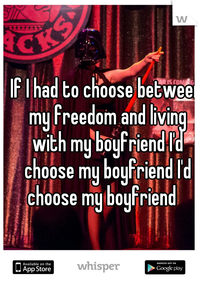 If I had to choose between my freedom and living with my boyfriend I'd choose my boyfriend I'd choose my boyfriend   
