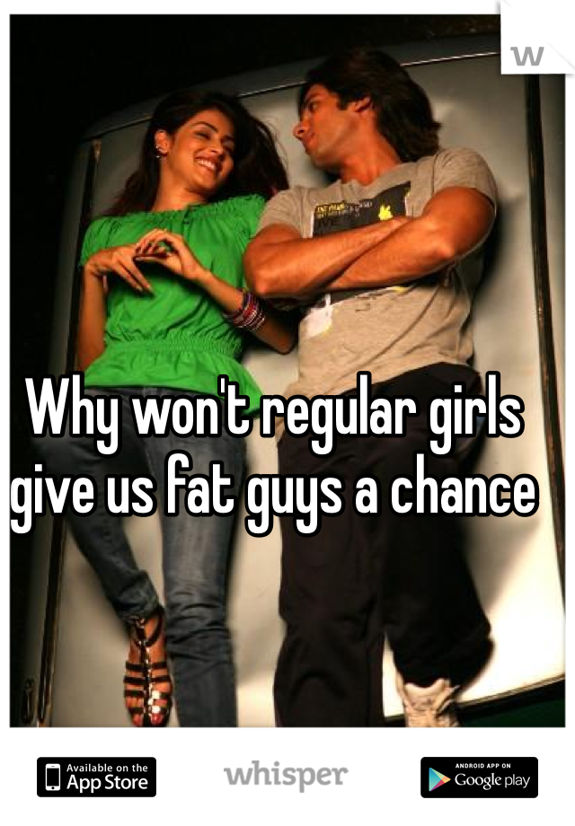 Why won't regular girls give us fat guys a chance