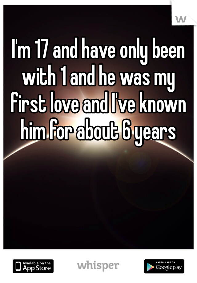 I'm 17 and have only been with 1 and he was my first love and I've known him for about 6 years 