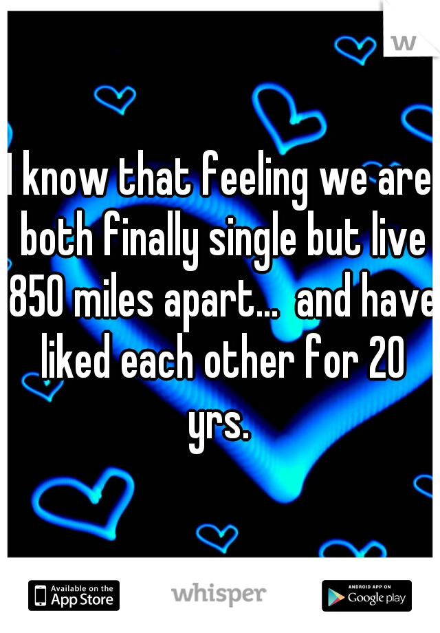 I know that feeling we are both finally single but live 850 miles apart...  and have liked each other for 20 yrs. 