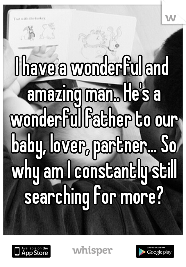 I have a wonderful and amazing man.. He's a wonderful father to our baby, lover, partner... So why am I constantly still searching for more?