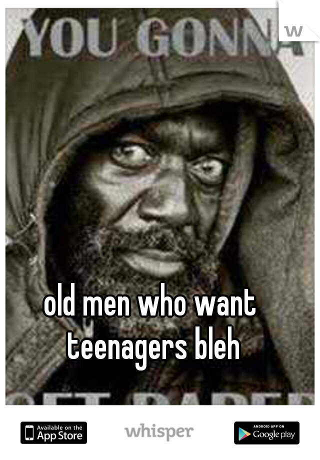 old men who want teenagers bleh