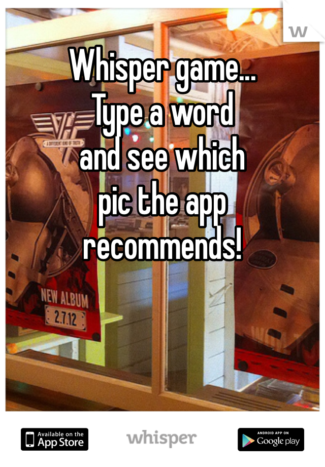 
Whisper game...
Type a word
and see which
pic the app
recommends!
