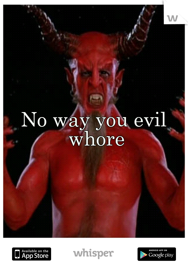 No way you evil whore