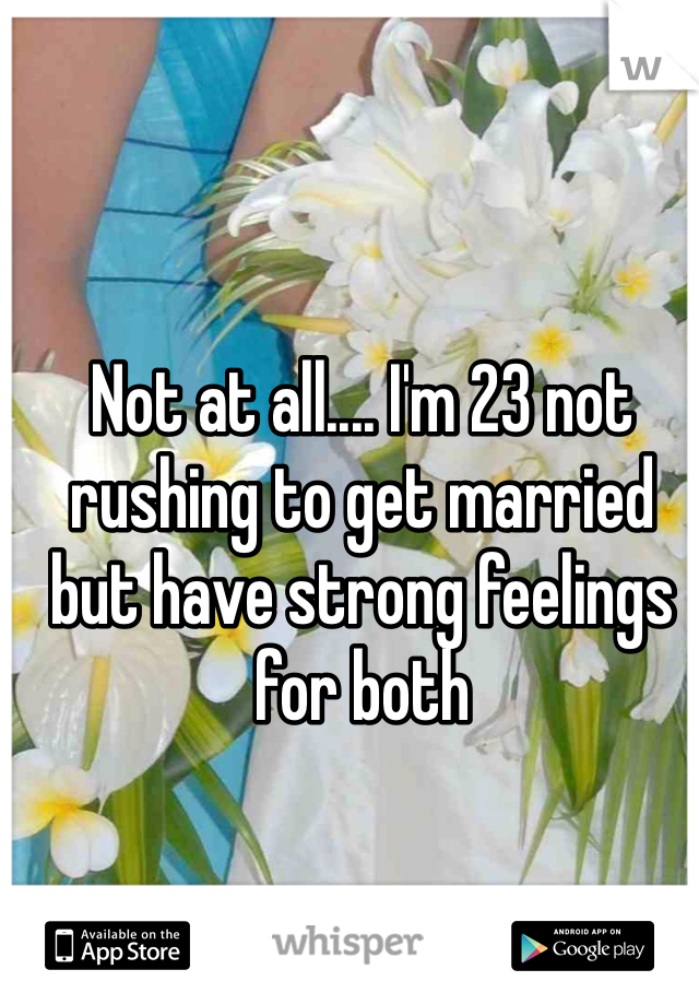 Not at all.... I'm 23 not rushing to get married but have strong feelings for both