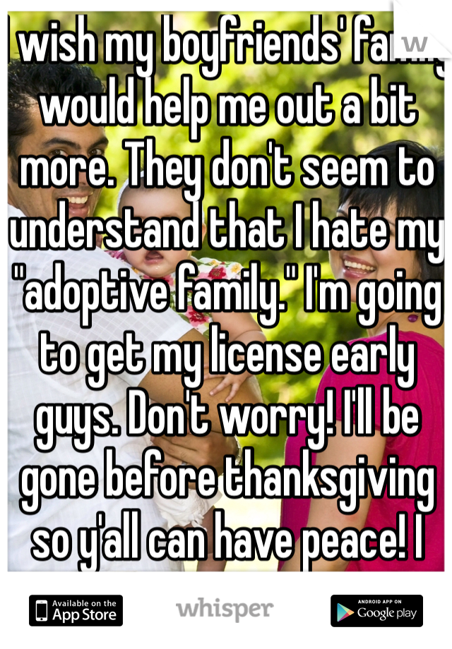 I wish my boyfriends' family would help me out a bit more. They don't seem to understand that I hate my "adoptive family." I'm going to get my license early guys. Don't worry! I'll be gone before thanksgiving so y'all can have peace! I promise!