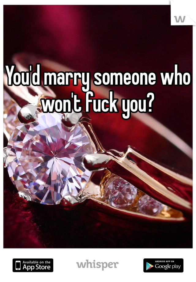 You'd marry someone who won't fuck you?
