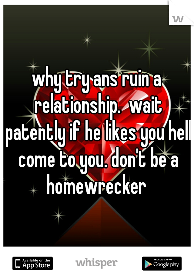 why try ans ruin a relationship.  wait patently if he likes you hell come to you. don't be a homewrecker 