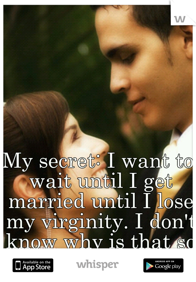 My secret: I want to wait until I get married until I lose my virginity. I don't know why is that so bad