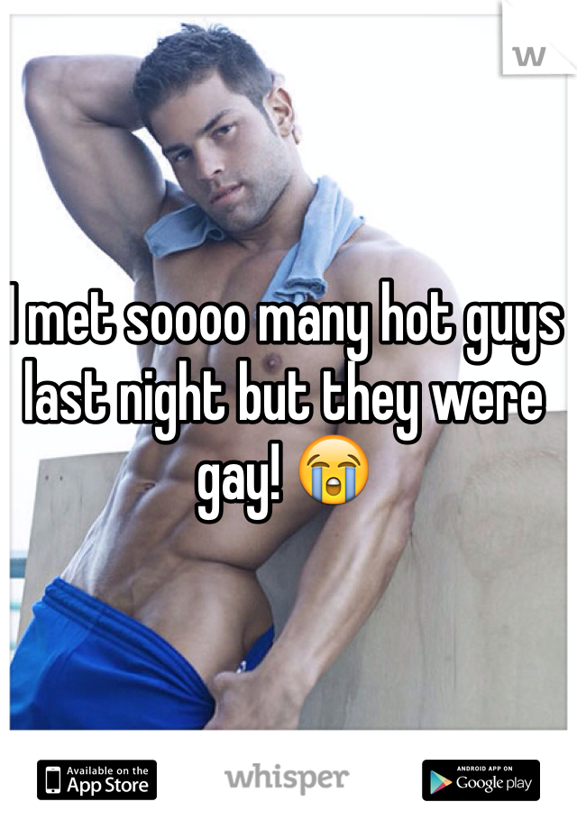 I met soooo many hot guys last night but they were gay! 😭