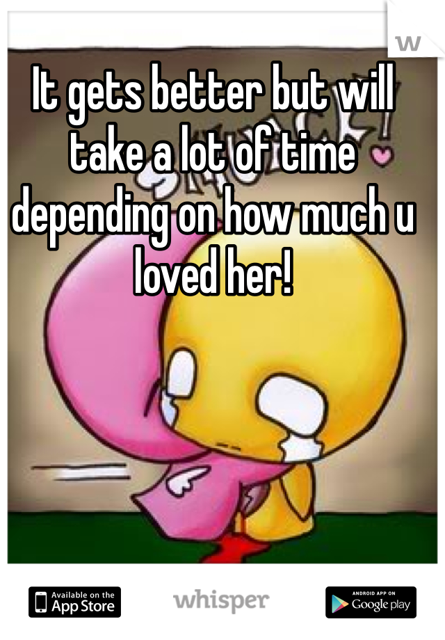 It gets better but will take a lot of time depending on how much u loved her!