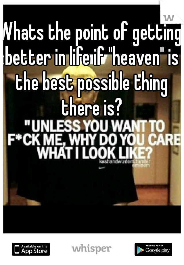 Whats the point of getting better in life if "heaven" is the best possible thing there is?