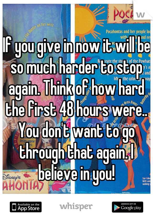 If you give in now it will be so much harder to stop again. Think of how hard the first 48 hours were.. You don't want to go through that again. I believe in you!
