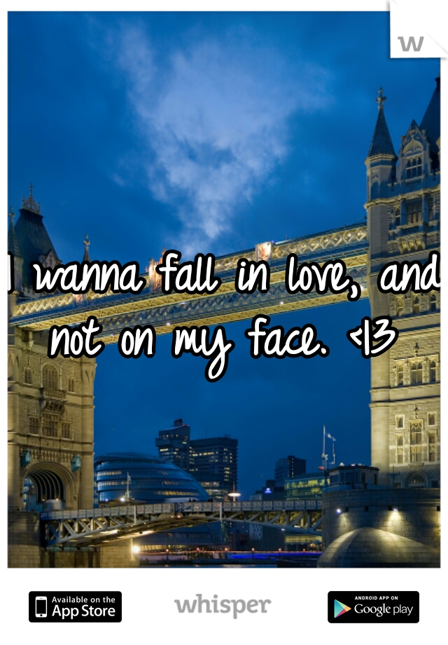 I wanna fall in love, and not on my face. <|3 