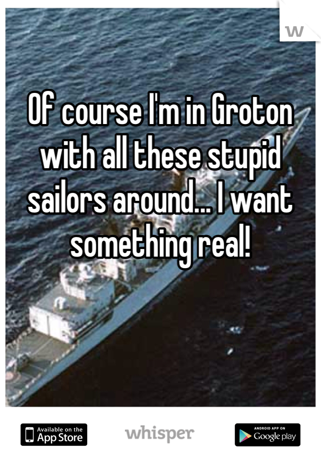 Of course I'm in Groton with all these stupid sailors around... I want something real! 