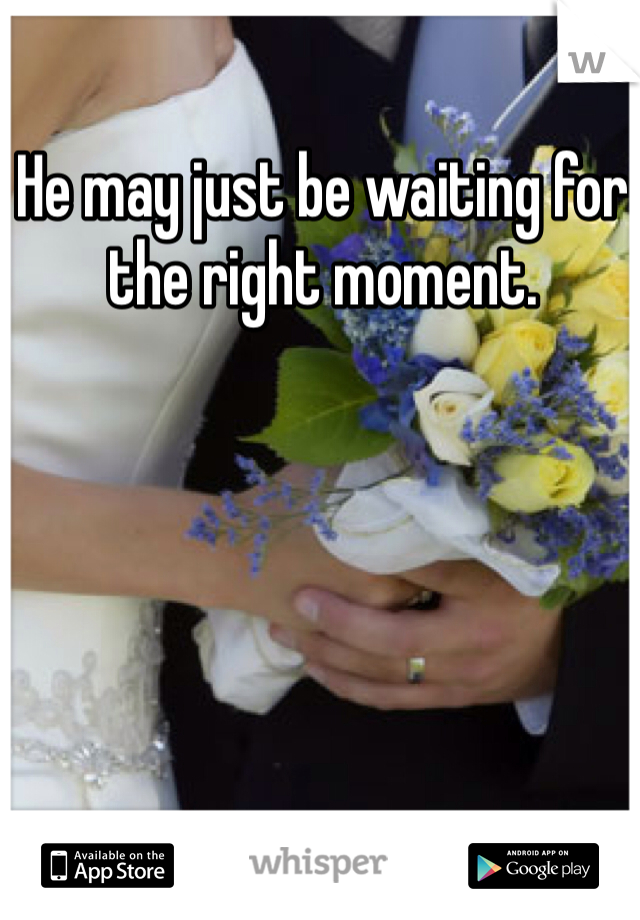 He may just be waiting for the right moment.
