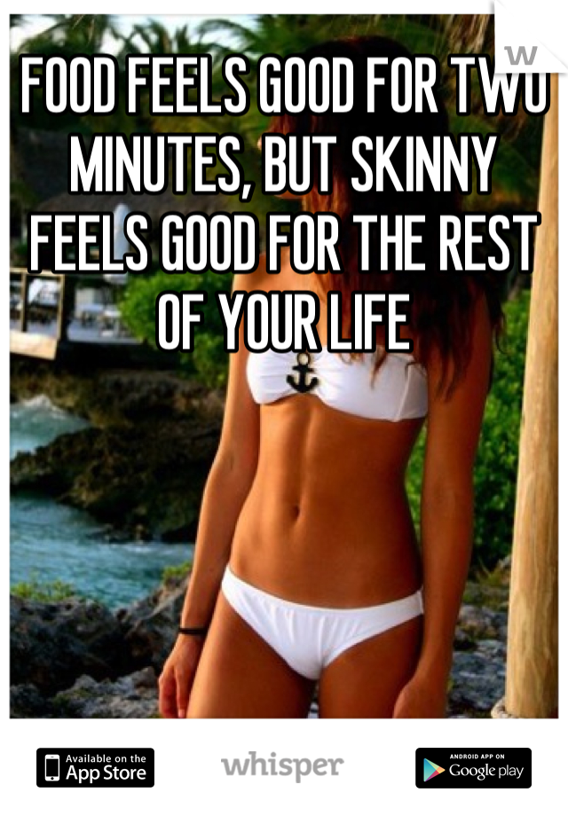 FOOD FEELS GOOD FOR TWO MINUTES, BUT SKINNY FEELS GOOD FOR THE REST OF YOUR LIFE