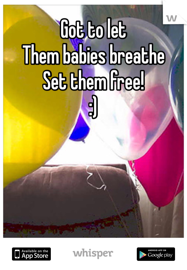 Got to let
Them babies breathe
Set them free!
:)